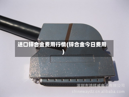 进口锌合金费用行情(锌合金今日费用)-第2张图片