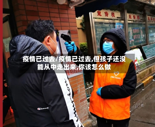 疫情已过去/疫情已过去,但孩子还没能从中走出来,你该怎么做