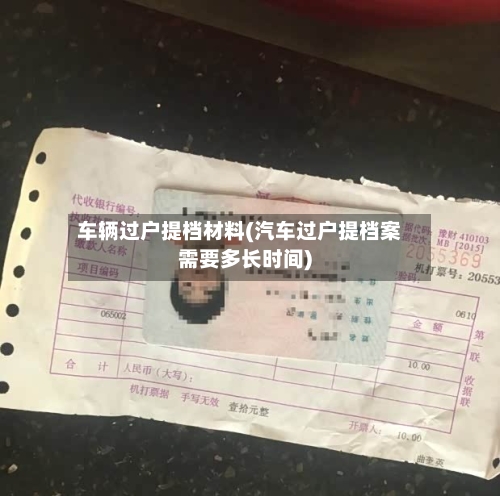 车辆过户提档材料(汽车过户提档案需要多长时间)
