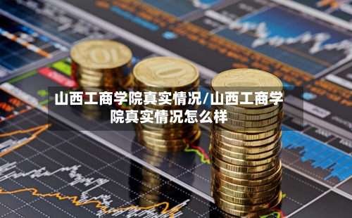 山西工商学院真实情况/山西工商学院真实情况怎么样