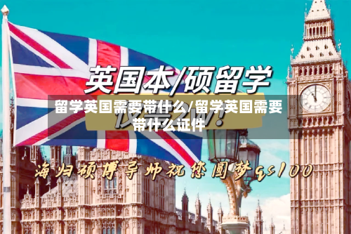 留学英国需要带什么/留学英国需要带什么证件-第2张图片