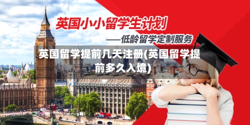 英国留学提前几天注册(英国留学提前多久入境)