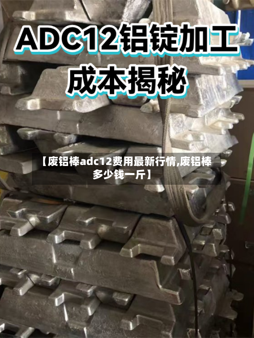 【废铝棒adc12费用最新行情,废铝棒多少钱一斤】