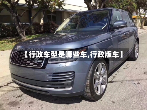 【行政车型是哪些车,行政版车】