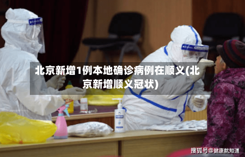 北京新增1例本地确诊病例在顺义(北京新增顺义冠状)