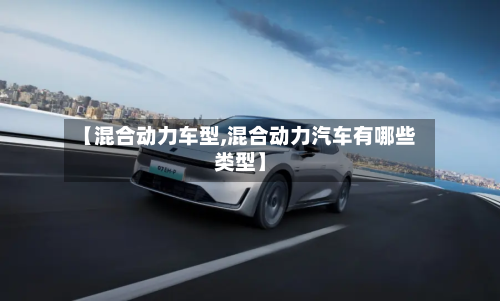 【混合动力车型,混合动力汽车有哪些类型】