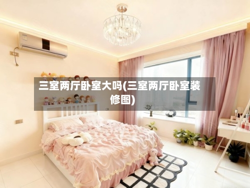 三室两厅卧室大吗(三室两厅卧室装修图)-第3张图片