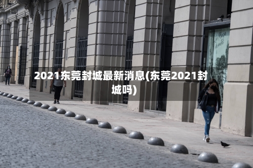 2021东莞封城最新消息(东莞2021封城吗)