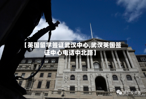 【英国留学签证武汉中心,武汉英国签证中心电话中北路】-第2张图片