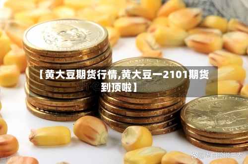 【黄大豆期货行情,黄大豆一2101期货到顶啦】-第2张图片