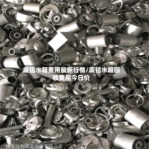 废铝水箱费用最新行情/废铝水箱回收费用今日价