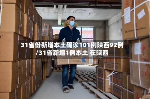 31省份新增本土确诊101例陕西92例/31省新增1例本土 在陕西