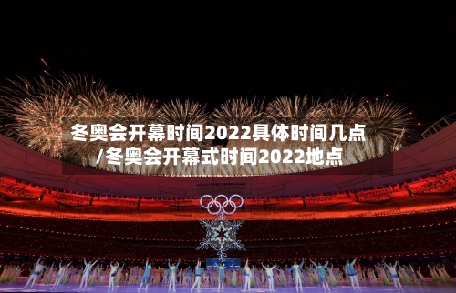 冬奥会开幕时间2022具体时间几点/冬奥会开幕式时间2022地点