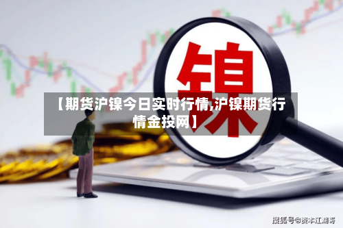 【期货沪镍今日实时行情,沪镍期货行情金投网】
