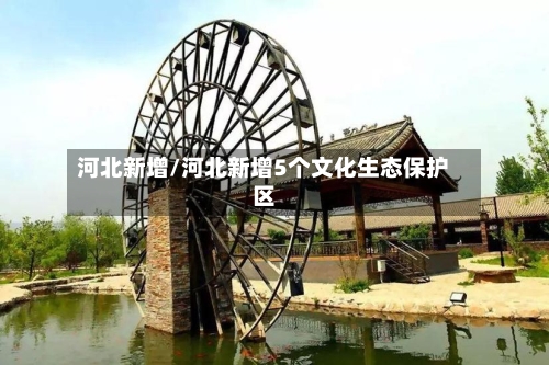 河北新增/河北新增5个文化生态保护区