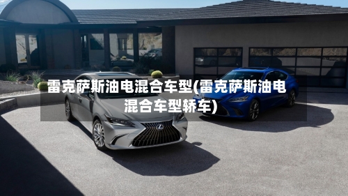 雷克萨斯油电混合车型(雷克萨斯油电混合车型轿车)
