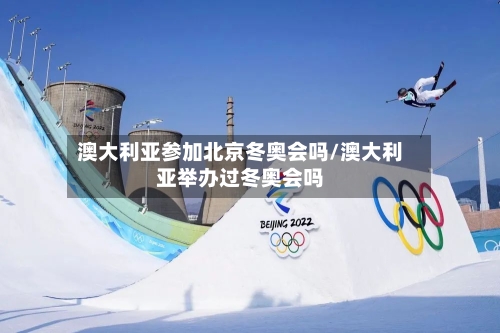 澳大利亚参加北京冬奥会吗/澳大利亚举办过冬奥会吗