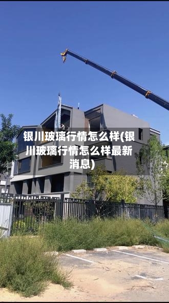 银川玻璃行情怎么样(银川玻璃行情怎么样最新消息)-第3张图片