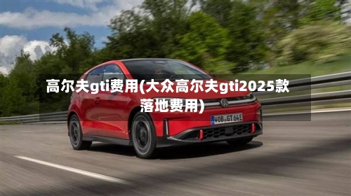 高尔夫gti费用(大众高尔夫gti2025款落地费用)-第2张图片