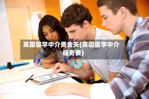 英国留学中介费金矢(英国留学中介服务费)