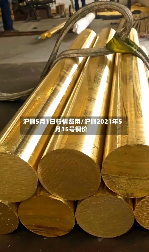 沪铜5月1日行情费用/沪铜2021年5月15号铜价