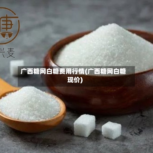 广西糖网白糖费用行情(广西糖网白糖现价)-第2张图片