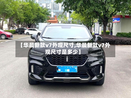 【华晨新款v7外观尺寸,华晨新款v7外观尺寸是多少】-第3张图片