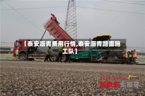 【泰安沥青费用行情,泰安沥青路面施工队】