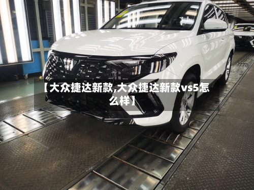 【大众捷达新款,大众捷达新款vs5怎么样】