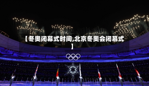 【冬奥闭幕式时间,北京冬奥会闭慕式】-第3张图片