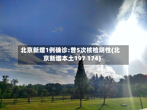 北京新增1例确诊:曾5次核检阴性(北京新增本土197 174)-第2张图片