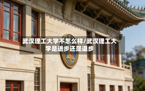 武汉理工大学不怎么样/武汉理工大学是进步还是退步-第2张图片
