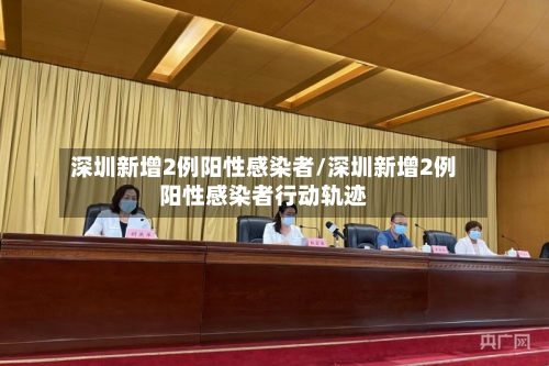深圳新增2例阳性感染者/深圳新增2例阳性感染者行动轨迹