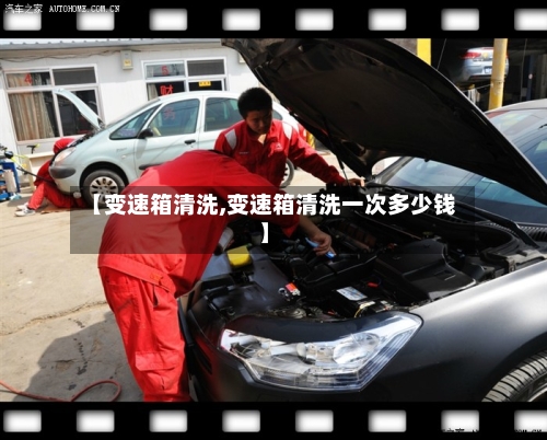 【变速箱清洗,变速箱清洗一次多少钱】