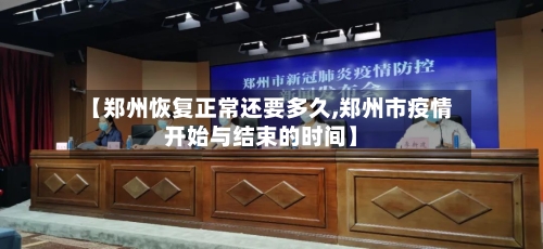 【郑州恢复正常还要多久,郑州市疫情开始与结束的时间】-第3张图片