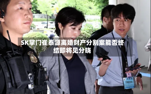 SK掌门崔泰源离婚财产分割案能否终结即将见分晓-第2张图片