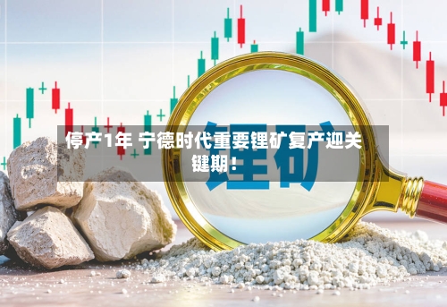 停产1年 宁德时代重要锂矿复产迎关键期！