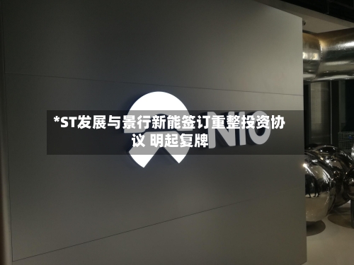 *ST发展与景行新能签订重整投资协议 明起复牌-第3张图片