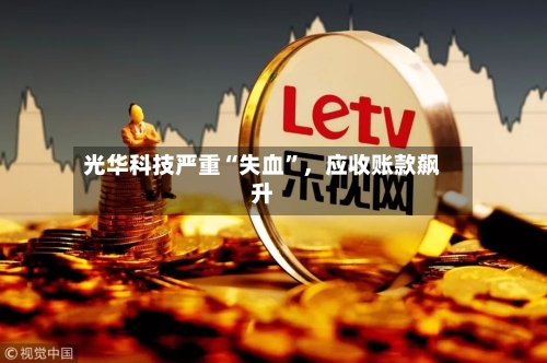 光华科技严重“失血”	，应收账款飙升-第2张图片