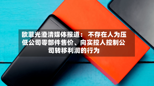 欧菲光澄清媒体报道： 不存在人为压低公司零部件售价、向实控人控制公司转移利润的行为-第2张图片