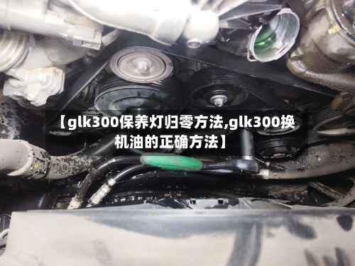 【glk300保养灯归零方法,glk300换机油的正确方法】