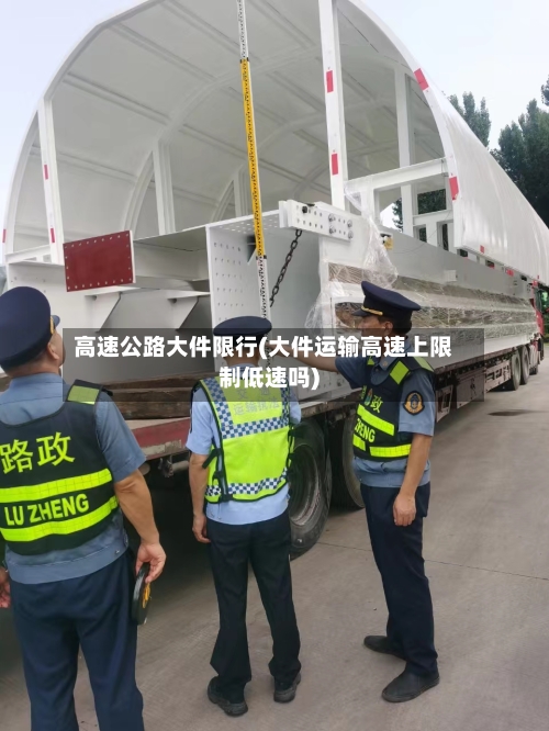 高速公路大件限行(大件运输高速上限制低速吗)