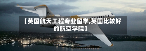 【英国航天工程专业留学,英国比较好的航空学院】-第3张图片