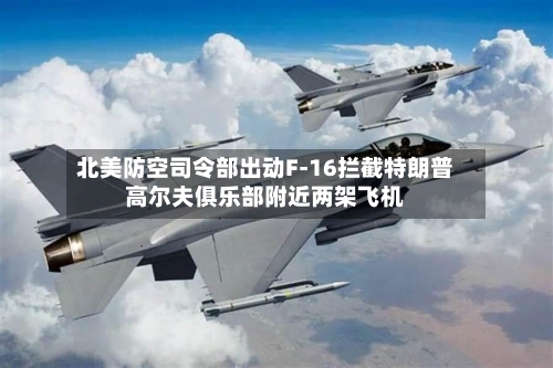 北美防空司令部出动F-16拦截特朗普高尔夫俱乐部附近两架飞机-第3张图片