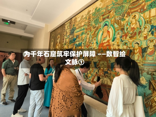 为千年石窟筑牢保护屏障 ——数智绘文脉①