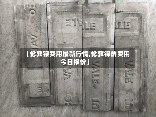 【伦敦镍费用最新行情,伦敦镍的费用今日报价】-第2张图片