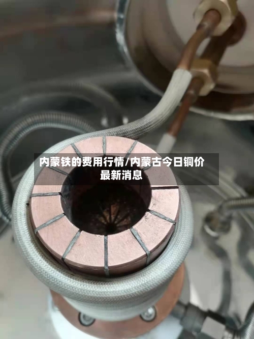 内蒙铁的费用行情/内蒙古今日铜价最新消息