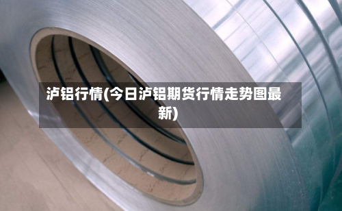 泸铝行情(今日泸铝期货行情走势图最新)-第3张图片