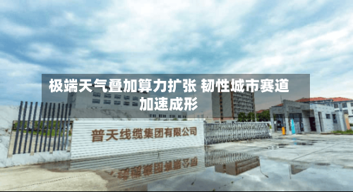 极端天气叠加算力扩张 韧性城市赛道加速成形