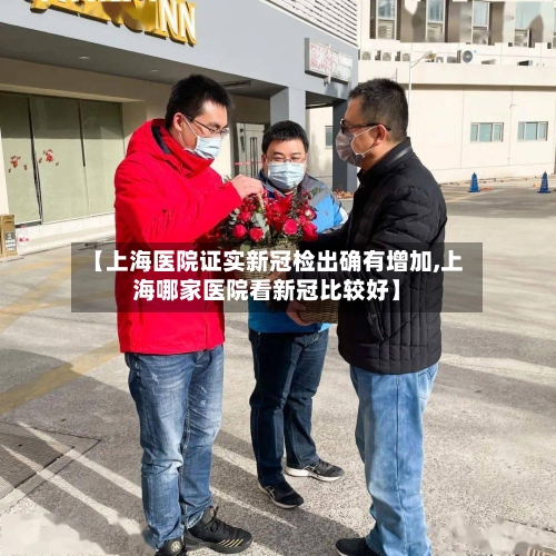 【上海医院证实新冠检出确有增加,上海哪家医院看新冠比较好】-第3张图片